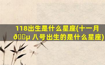 118出生是什么星座(十一月 🐵 八号出生的是什么星座)
